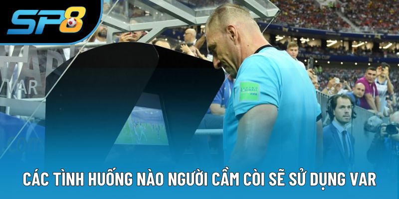 Các tình huống nào người cầm còi sẽ sử dụng VAR