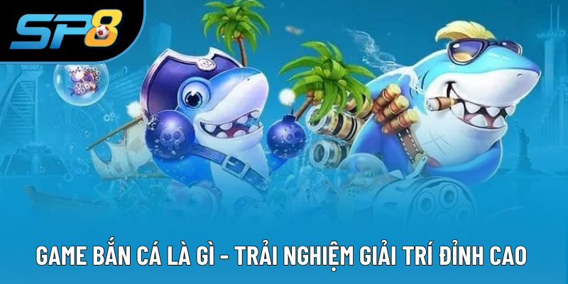 Game Bắn Cá Là Gì - Trải Nghiệm Giải Trí Đỉnh Cao Tại SP8