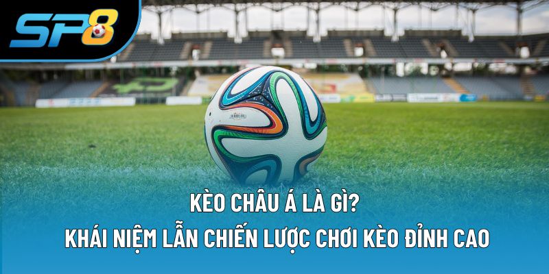 Kèo Châu Á Là Gì? Khái Niệm Lẫn Chiến Lược Chơi Đỉnh Cao