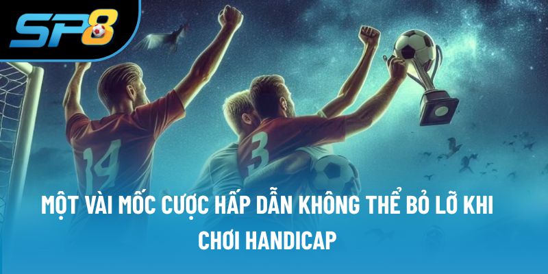 Một vài mốc cược hấp dẫn không thể bỏ lỡ khi chơi Handicap
