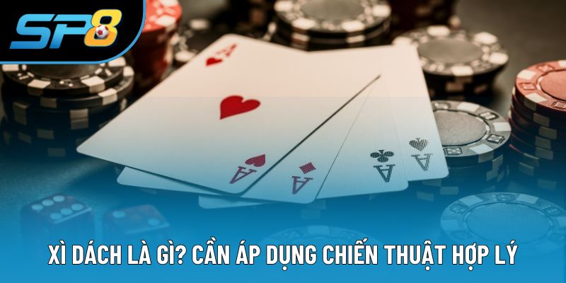 Xì dách là gì? Cần áp dụng chiến thuật hợp lý