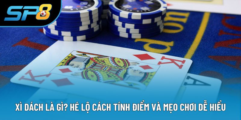 Xì Dách Là Gì? Hé Lộ Cách Tính Điểm Và Mẹo Chơi Dễ Hiểu